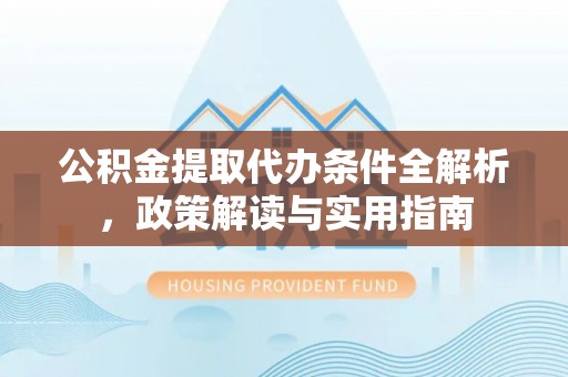 宣汉公积金提取代办条件全解析，政策解读与实用指南