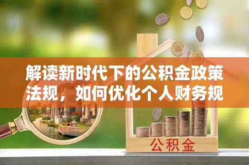 宣汉解读新时代下的公积金政策法规，如何优化个人财务规划