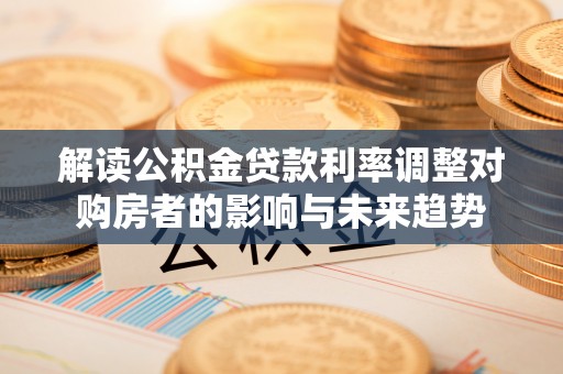 宣汉解读公积金贷款利率调整对购房者的影响与未来趋势