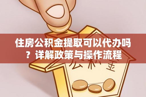 宣汉住房公积金提取可以代办吗？详解政策与操作流程