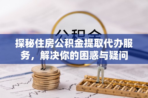宣汉探秘住房公积金提取代办服务，解决你的困惑与疑问