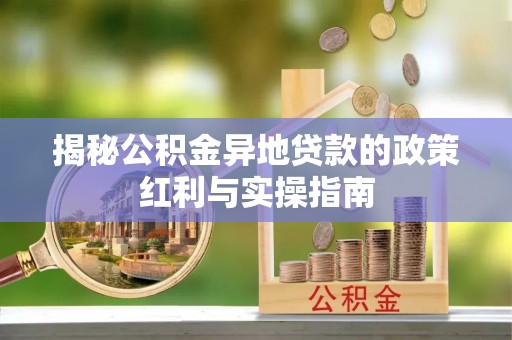 宣汉揭秘公积金异地贷款的政策红利与实操指南