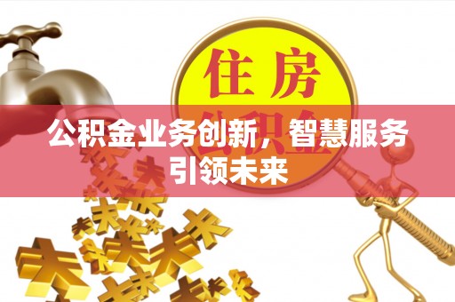 宣汉公积金业务创新，智慧服务引领未来