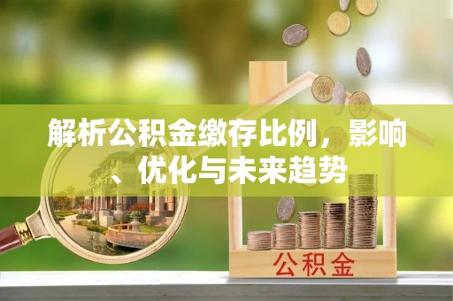 宣汉解析公积金缴存比例，影响、优化与未来趋势