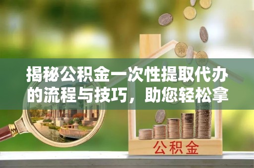 宣汉揭秘公积金一次性提取代办的流程与技巧，助您轻松拿钱！