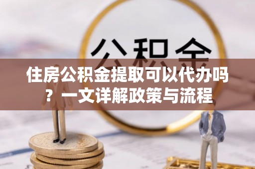 宣汉住房公积金提取可以代办吗？一文详解政策与流程