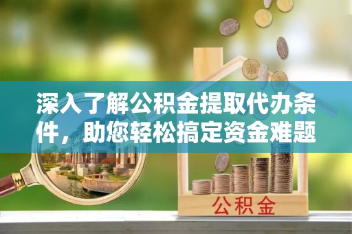 宣汉深入了解公积金提取代办条件，助您轻松搞定资金难题