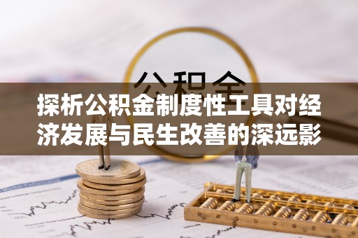 宣汉探析公积金制度性工具对经济发展与民生改善的深远影响