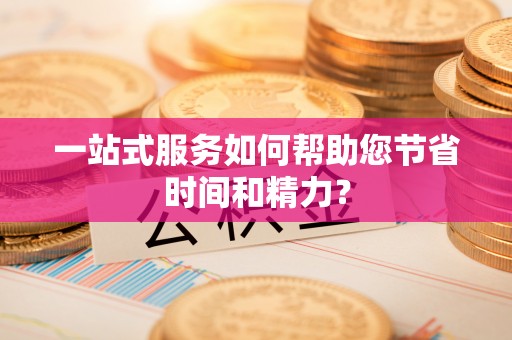 宣汉一站式服务如何帮助您节省时间和精力？
