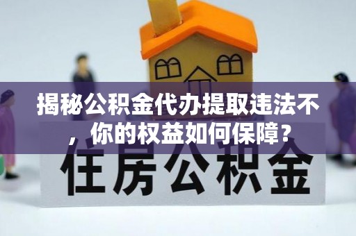 宣汉揭秘公积金代办提取违法不，你的权益如何保障？