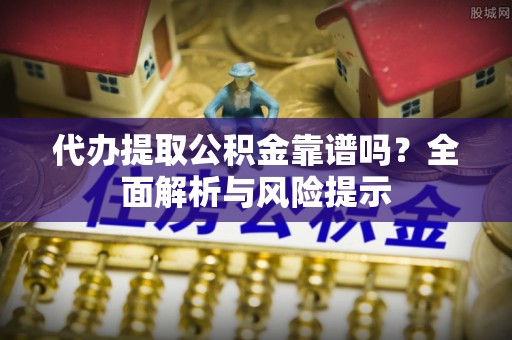 宣汉代办提取公积金靠谱吗？全面解析与风险提示