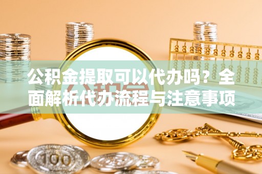宣汉公积金提取可以代办吗？全面解析代办流程与注意事项