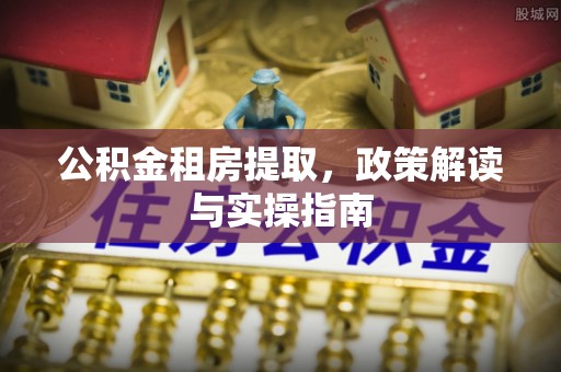 宣汉公积金租房提取，政策解读与实操指南