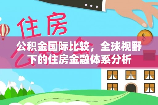 宣汉公积金国际比较，全球视野下的住房金融体系分析